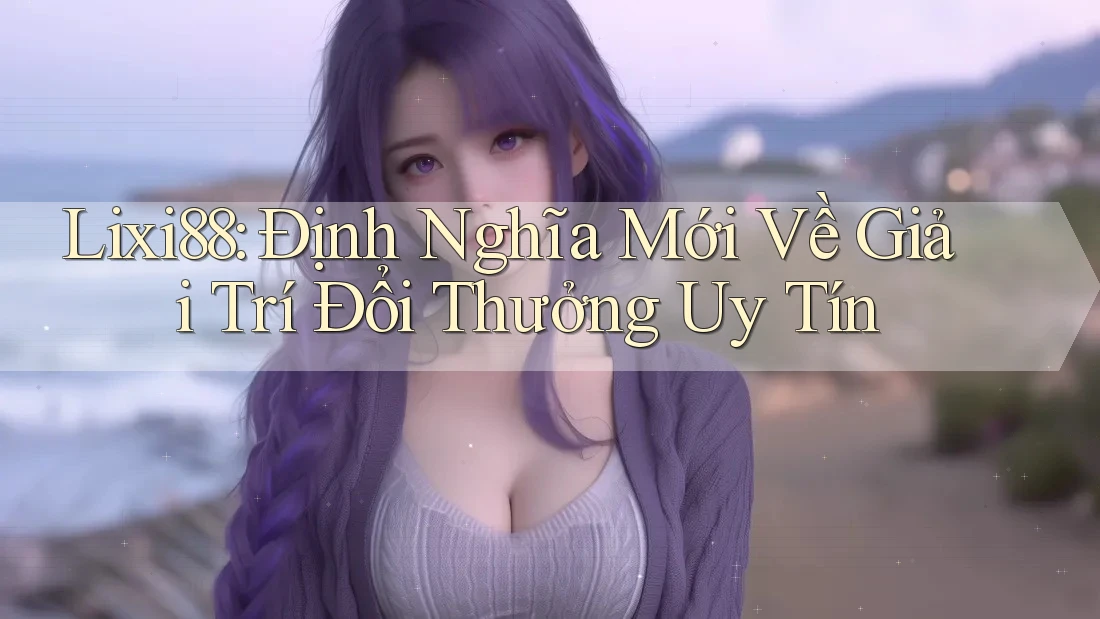 Lixi88: Định Nghĩa Mới Về Giải Trí Đổi Thưởng Uy Tín