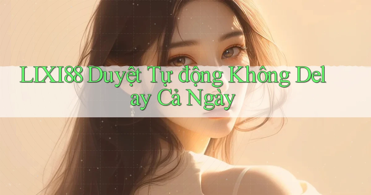 lixi88 duyệt tự động không delay cả ngày