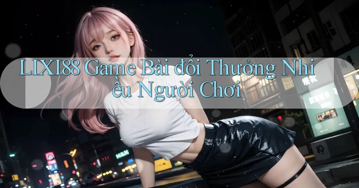 lixi88  game bài đổi thưởng nhiều người chơi