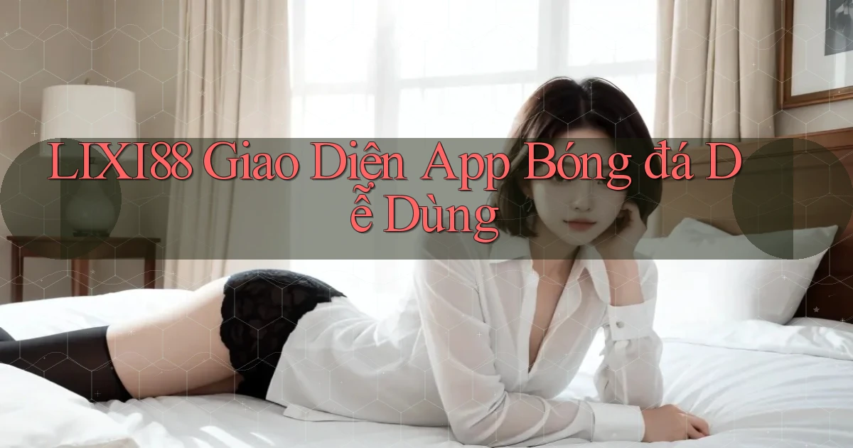 lixi88  Giao diện app bóng đá dễ dùng