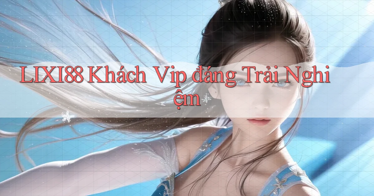 lixi88 khách vip đáng trải nghiệm