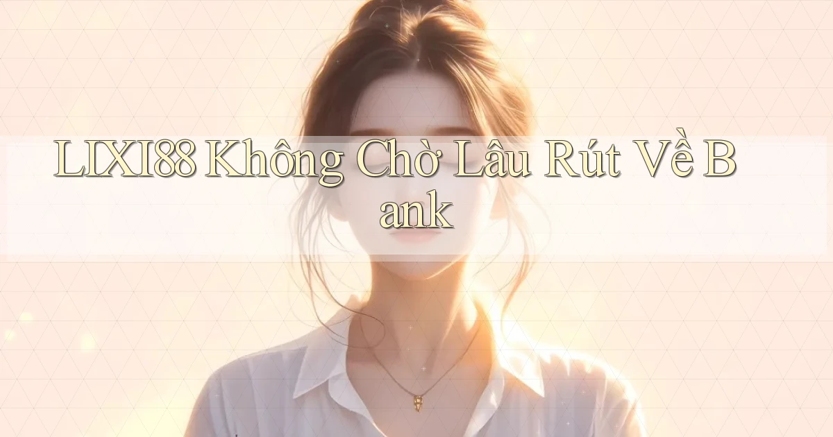 lixi88 không chờ lâu rút về bank