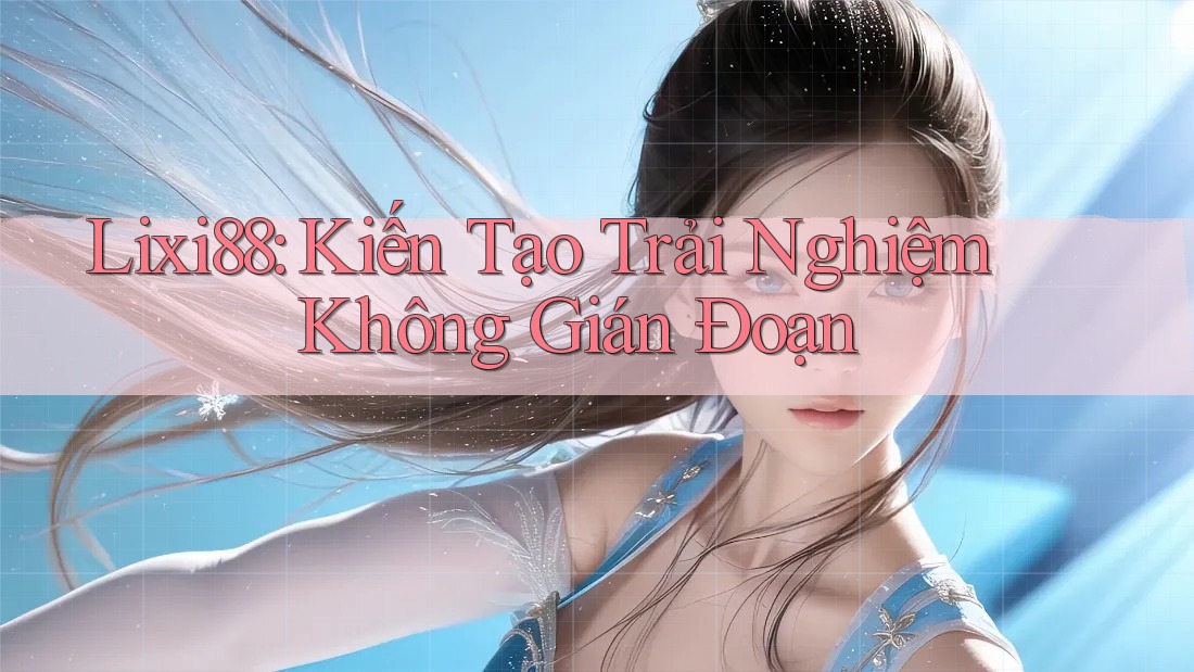 Lixi88: Kiến Tạo Trải Nghiệm Không Gián Đoạn