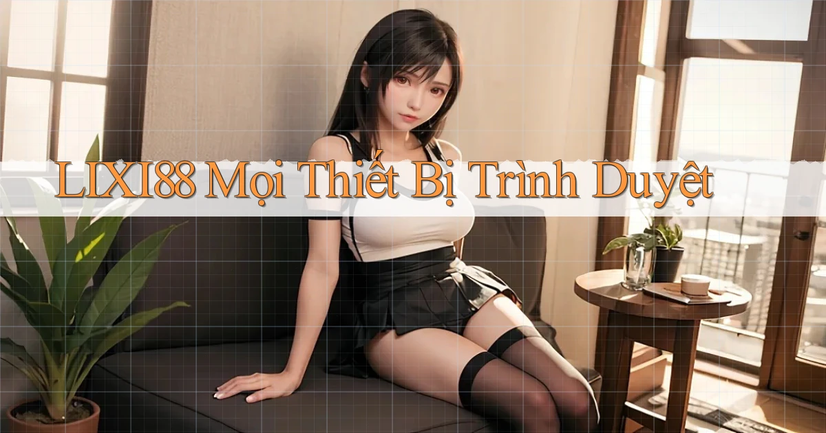 lixi88 mọi thiết bị trình duyệt
