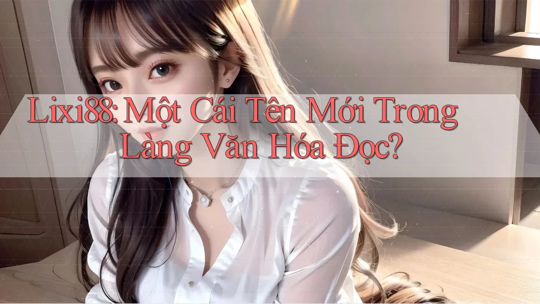 Lixi88: Một Cái Tên Mới Trong Làng Văn Hóa Đọc?
