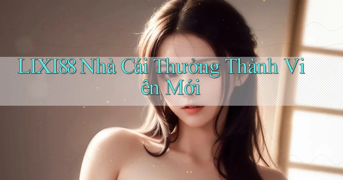 lixi88  nhà cái thưởng thành viên mới