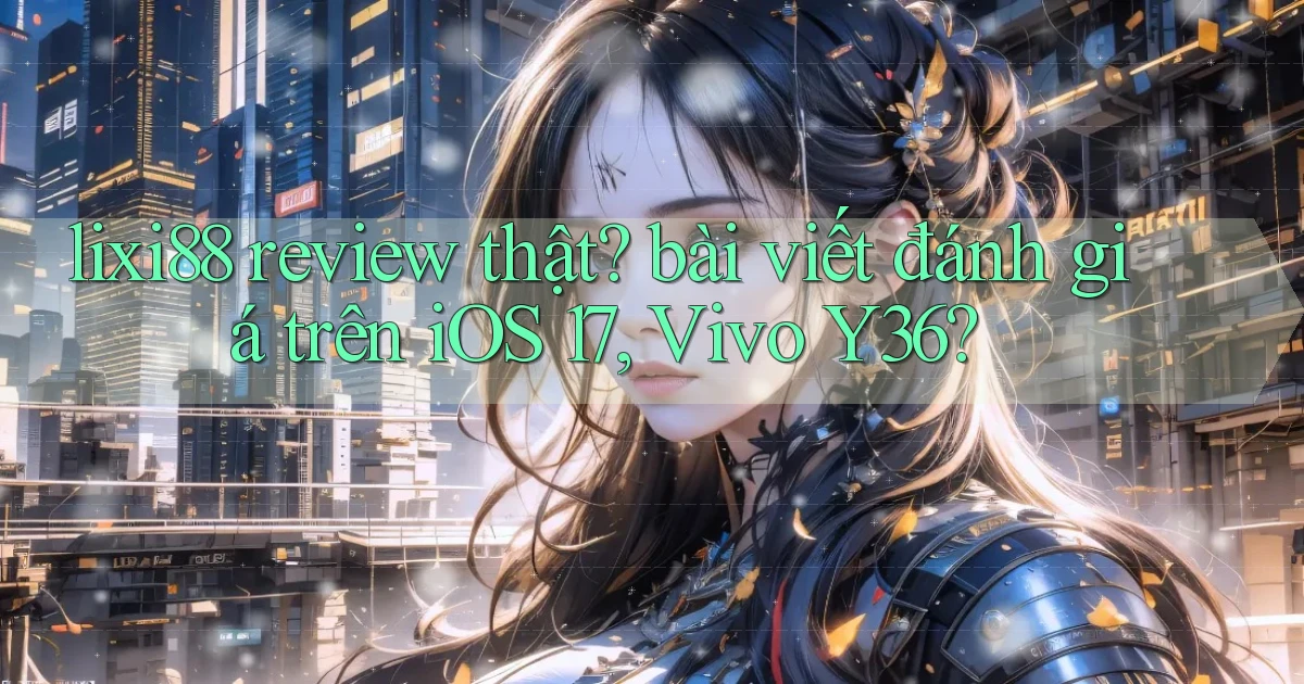 lixi88 review thật bài viết đánh giá trên iOS 17, Vivo Y36