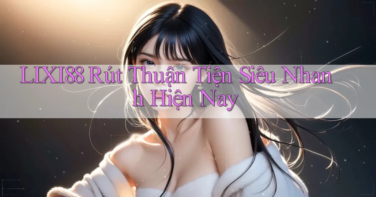 lixi88 rút thuận tiện siêu nhanh hiện nay