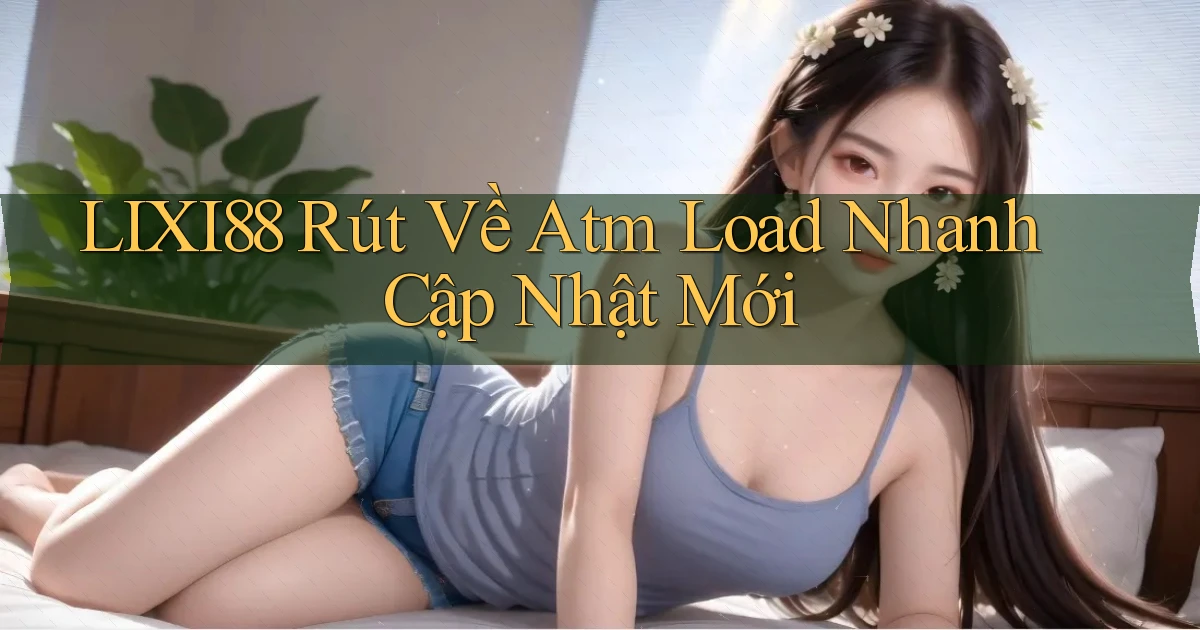 lixi88 rút về atm load nhanh cập nhật mới
