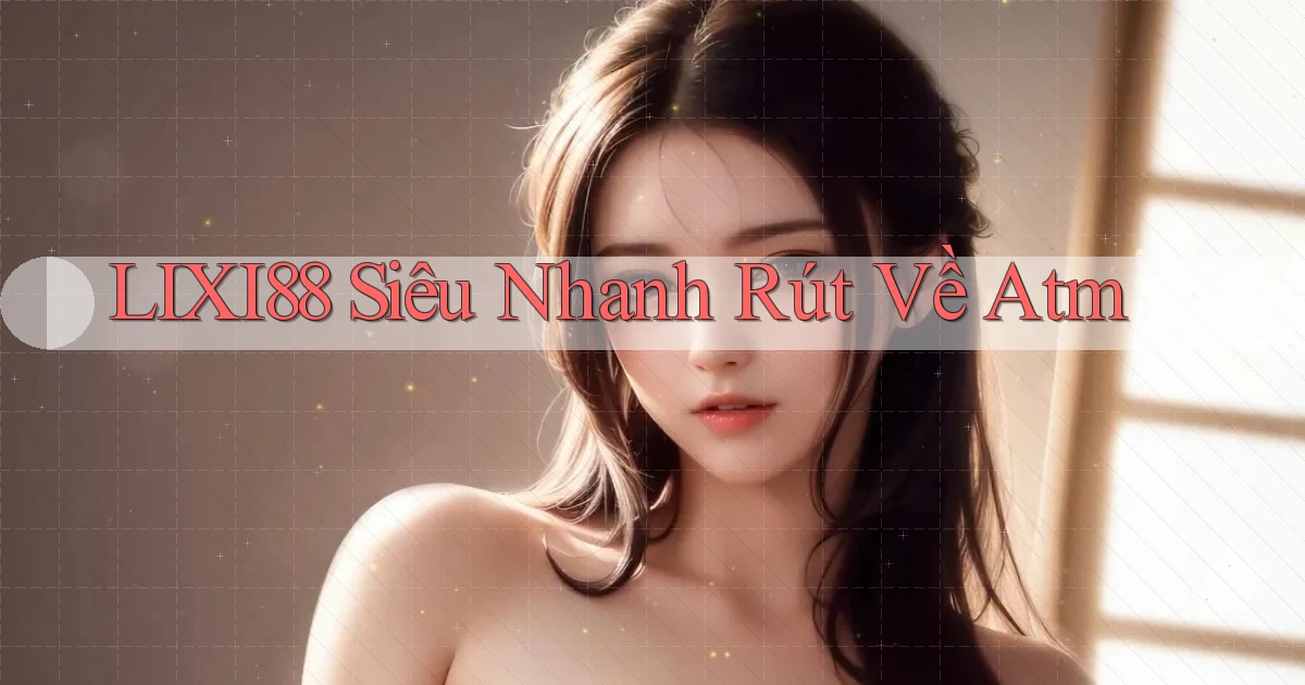 lixi88 siêu nhanh rút về atm