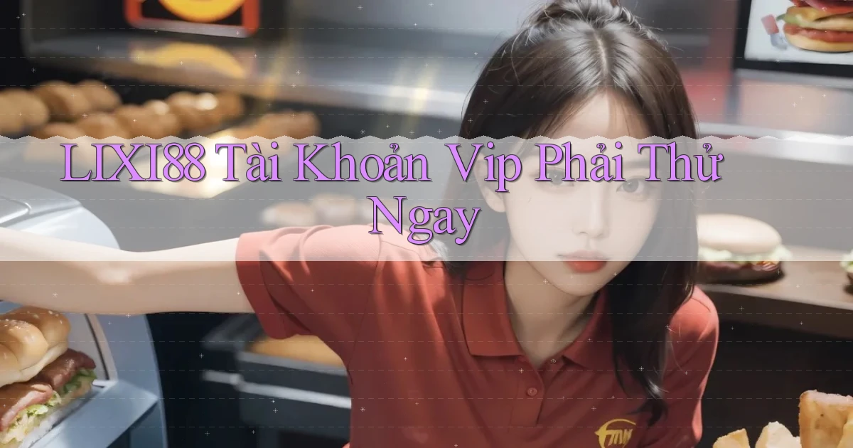 lixi88 tài khoản vip phải thử ngay