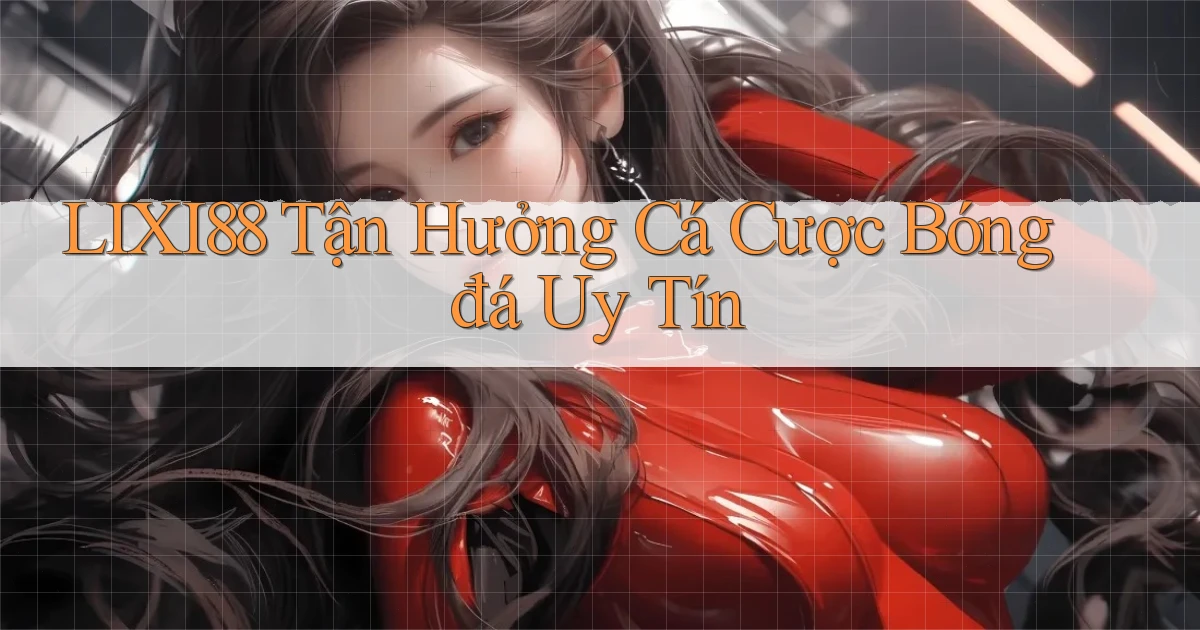 lixi88  tận hưởng cá cược bóng đá uy tín
