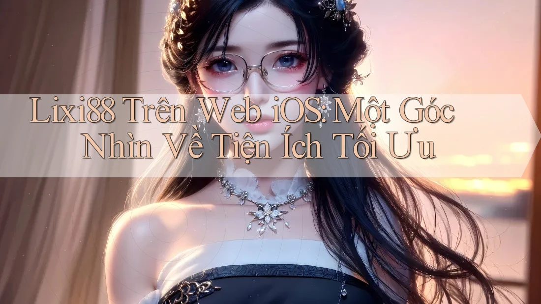 Lixi88 Trên Web iOS: Một Góc Nhìn Về Tiện Ích Tối Ưu