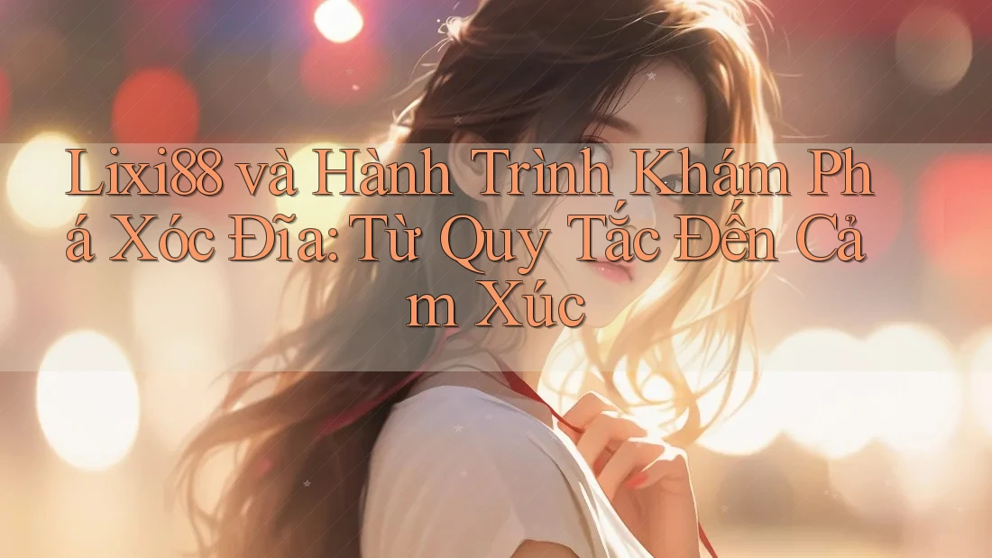 Lixi88 và Hành Trình Khám Phá Xóc Đĩa: Từ Quy Tắc Đến Cảm Xúc