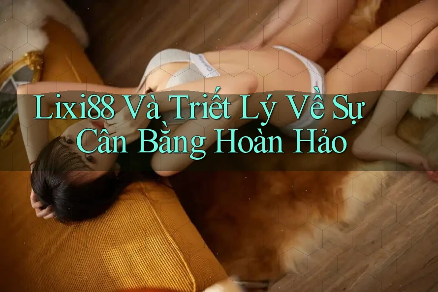 Lixi88 Và Triết Lý Về Sự Cân Bằng Hoàn Hảo