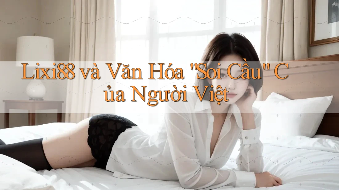 Lixi88 và Văn Hóa “Soi Cầu” Của Người Việt
