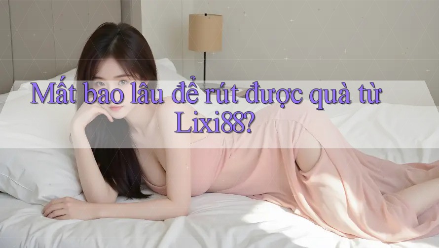 Mất bao lâu để rút được quà từ Lixi88?