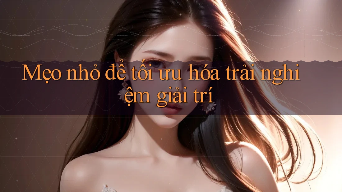 Mẹo nhỏ để tối ưu hóa trải nghiệm giải trí