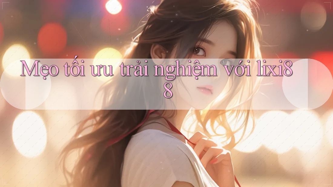 Mẹo tối ưu trải nghiệm với Lixi88