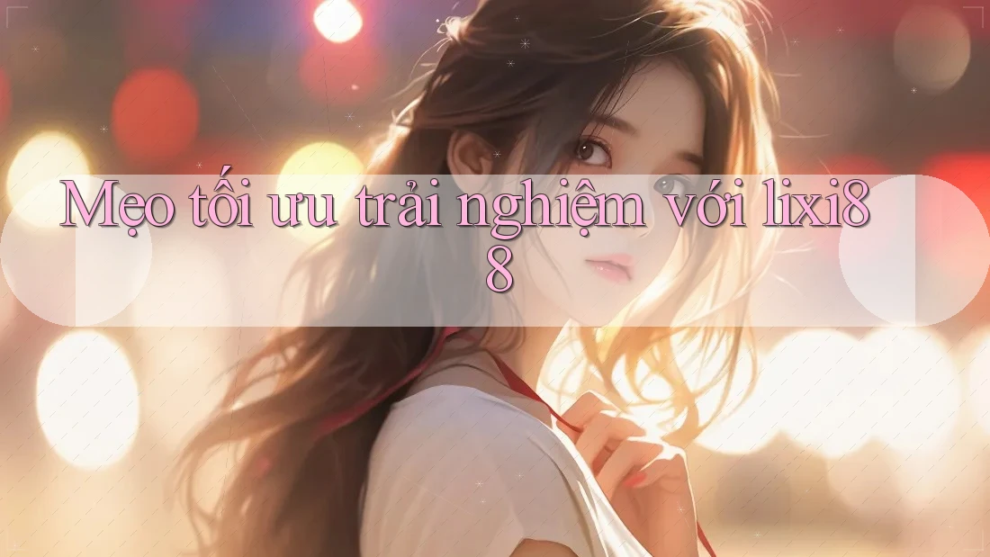 Mẹo tối ưu trải nghiệm với Lixi88