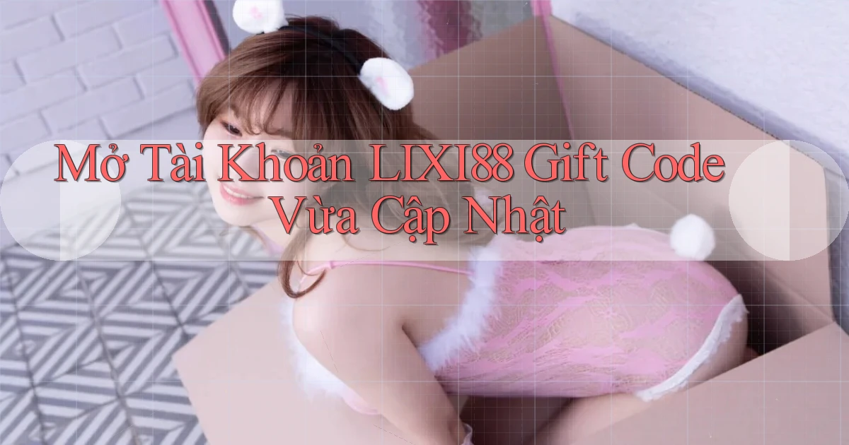 mở tài khoản lixi88 gift code vừa cập nhật