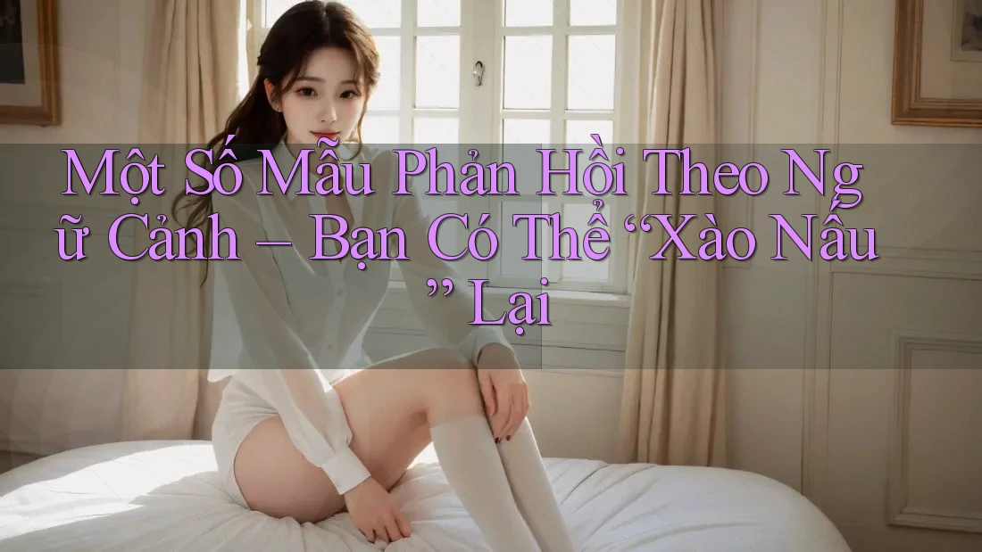 Một Số Mẫu Phản Hồi Theo Ngữ Cảnh – Bạn Có Thể “Xào Nấu” Lại