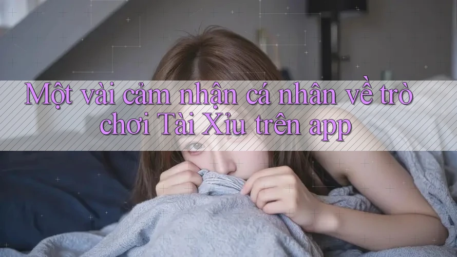 Một vài cảm nhận cá nhân về trò chơi Tài Xỉu trên app