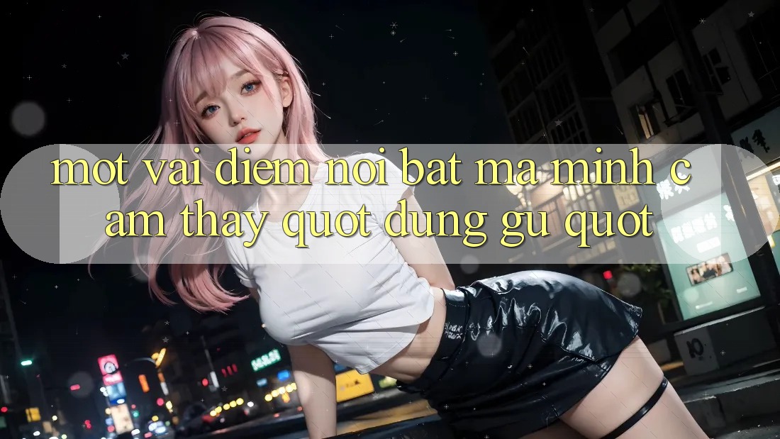 Một vài điểm nổi bật mà mình cảm thấy " đúng gu"