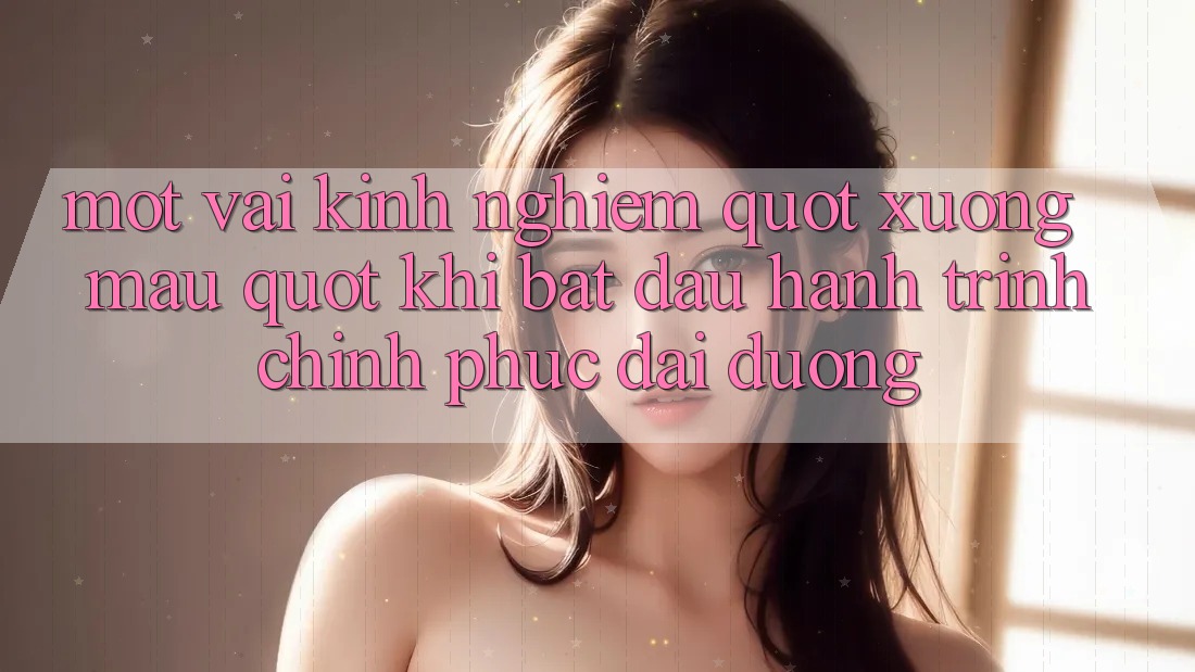 Một vài kinh nghiệm " xương máu" khi bắt đầu hành trình chinh phục đại dương