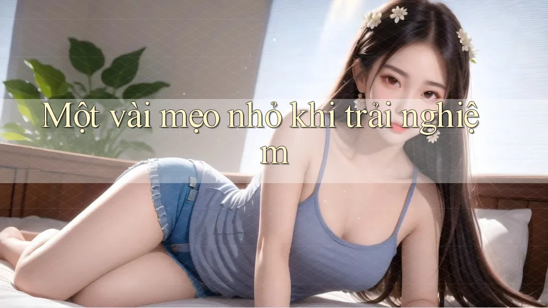 Một vài mẹo nhỏ khi trải nghiệm