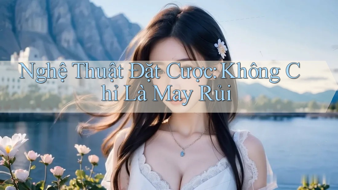 Nghệ Thuật Đặt Cược: Không Chỉ Là May Rủi