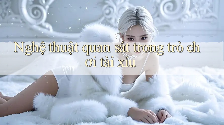 Nghệ thuật quan sát trong trò chơi tài xỉu