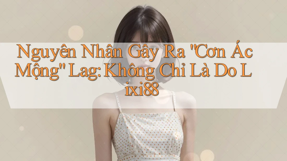 Nguyên Nhân Gây Ra “Cơn Ác Mộng” Lag: Không Chỉ Là Do Lixi88