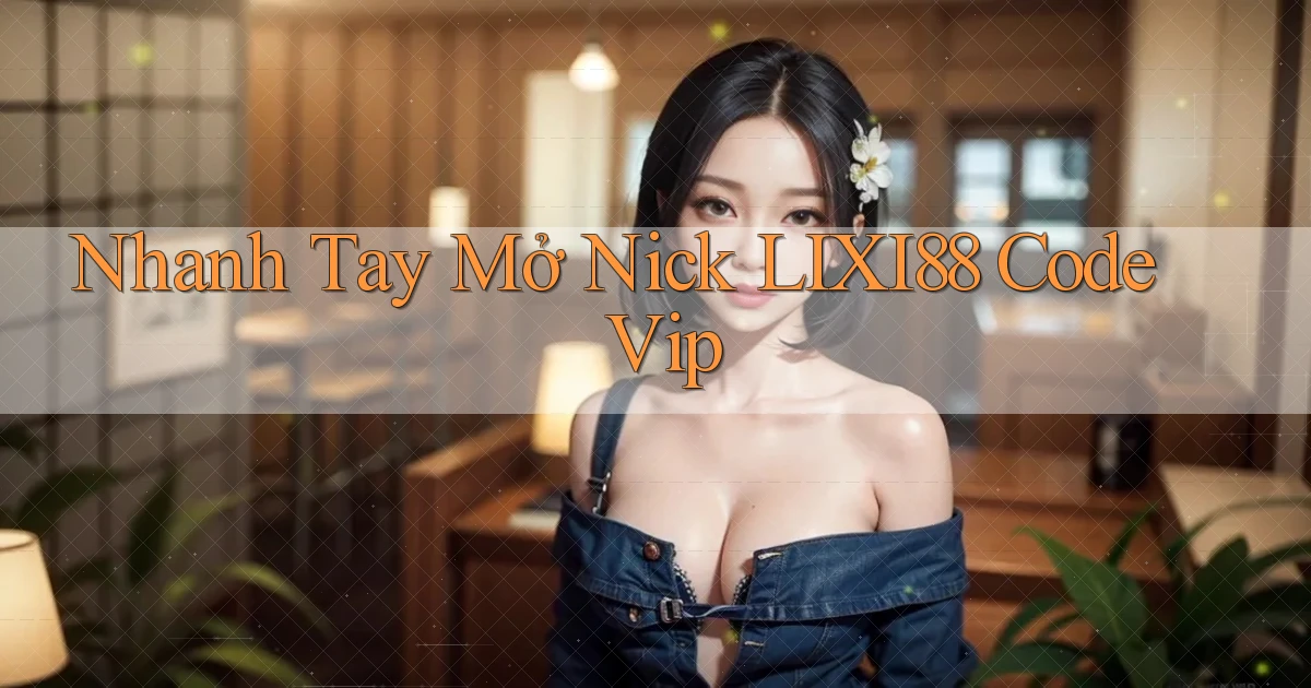nhanh tay mở nick lixi88 code vip