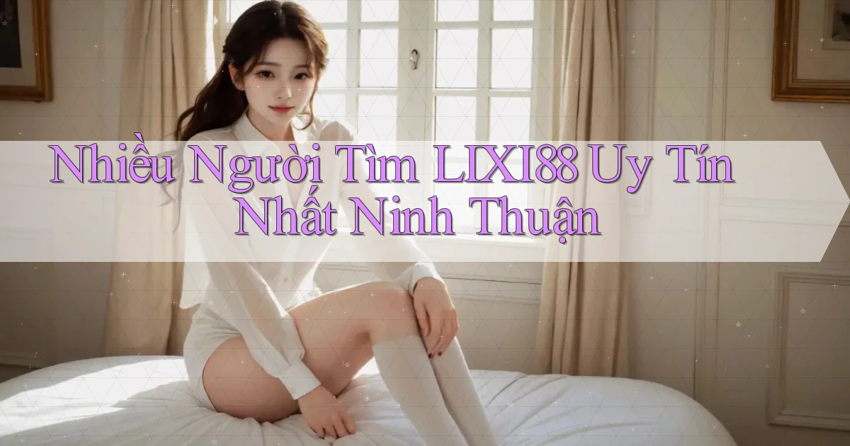 nhiều người tìm lixi88 uy tín nhất Ninh Thuận