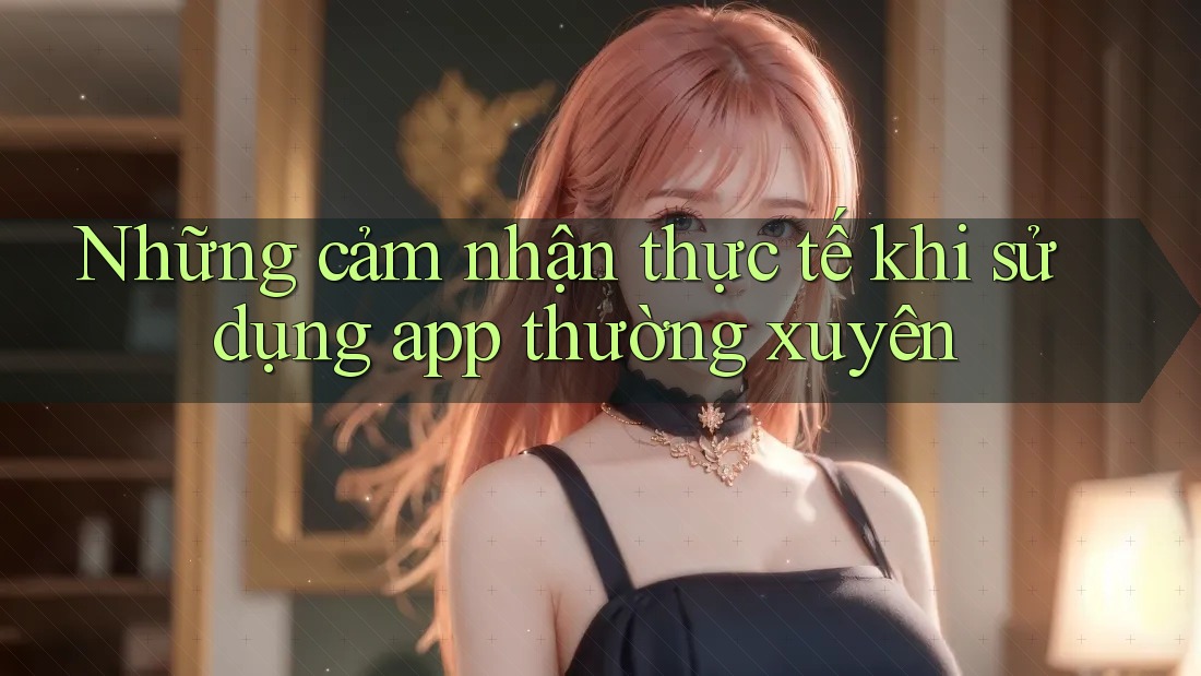 Những cảm nhận thực tế khi sử dụng app thường xuyên