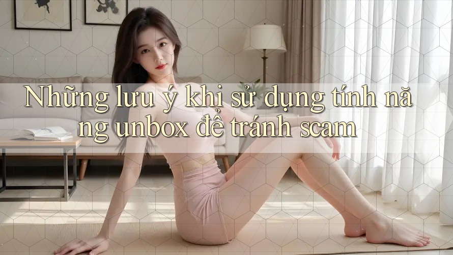 Những lưu ý khi sử dụng tính năng unbox để tránh scam