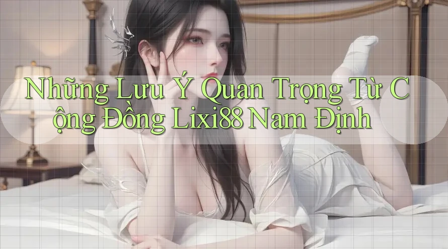 Những Lưu Ý Quan Trọng Từ Cộng Đồng Lixi88 Nam Định
