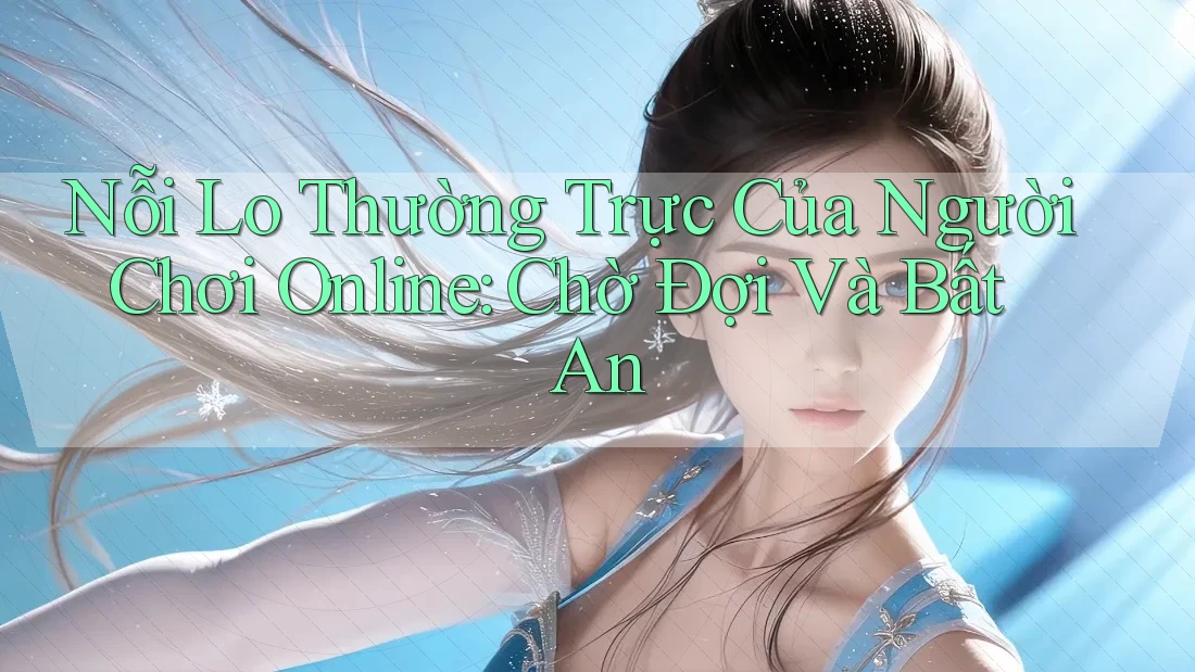 Nỗi Lo Thường Trực Của Người Chơi Online: Chờ Đợi Và Bất An