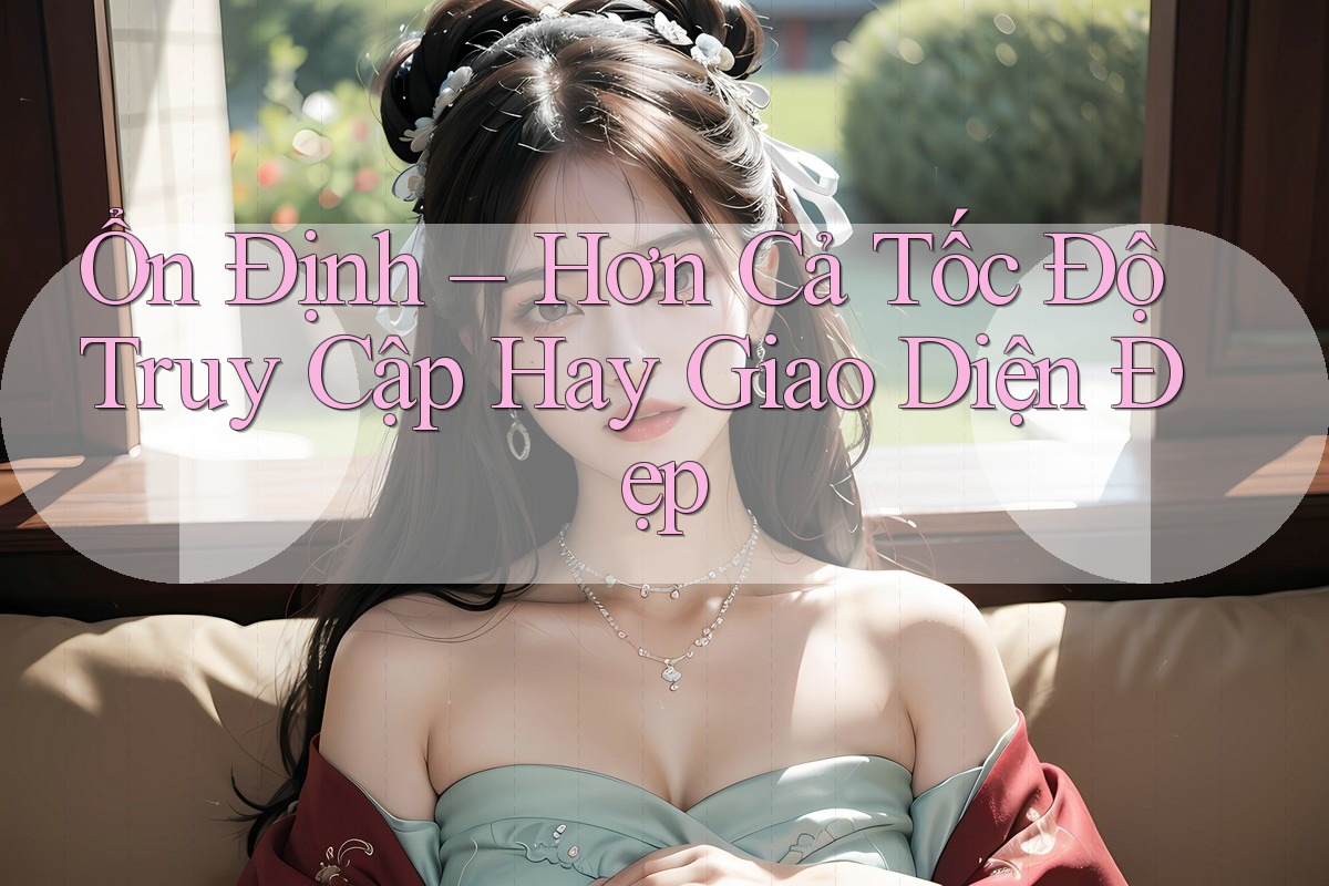 Ổn Định – Hơn Cả Tốc Độ Truy Cập Hay Giao Diện Đẹp