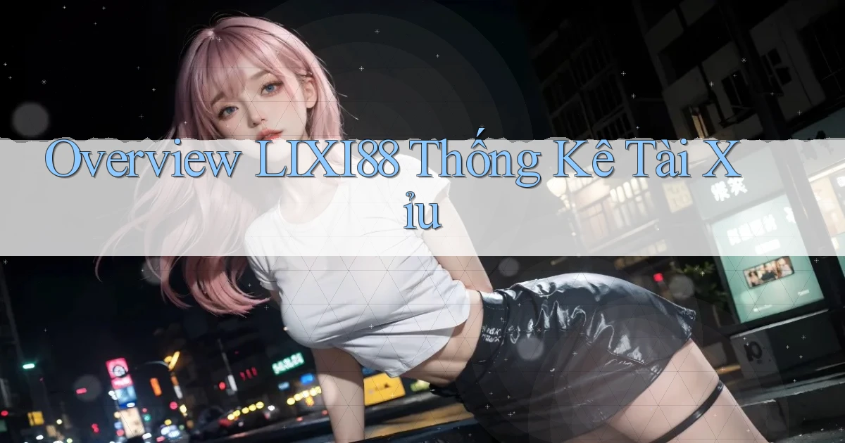 overview lixi88 thống kê tài xỉu