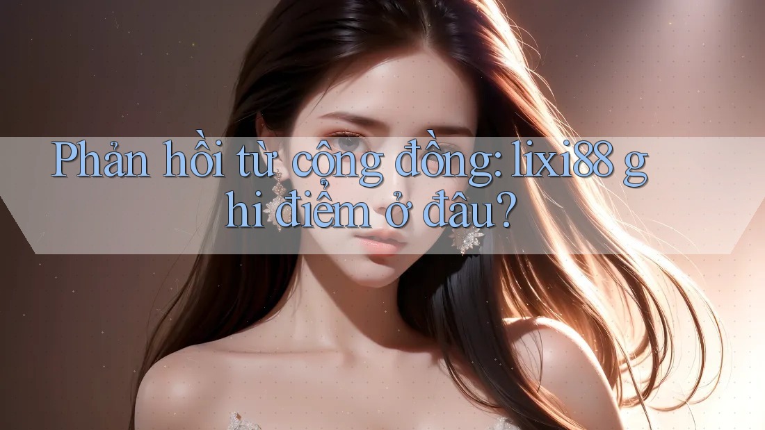 Phản hồi từ cộng đồng: lixi88 ghi điểm ở đâu? Phản hồi từ cộng đồng: lixi88 ghi điểm ở đâu?