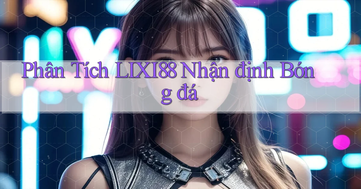 phân tích lixi88 nhận định bóng đá