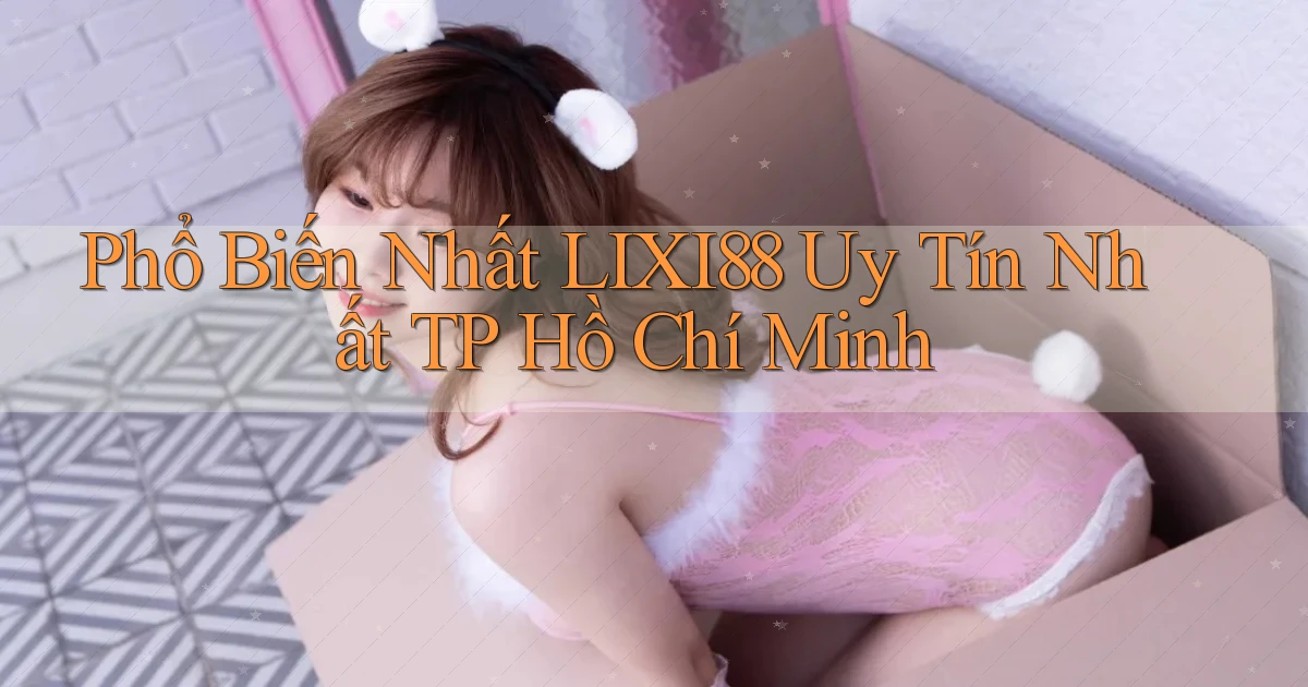 phổ biến nhất lixi88 uy tín nhất TP Hồ Chí Minh