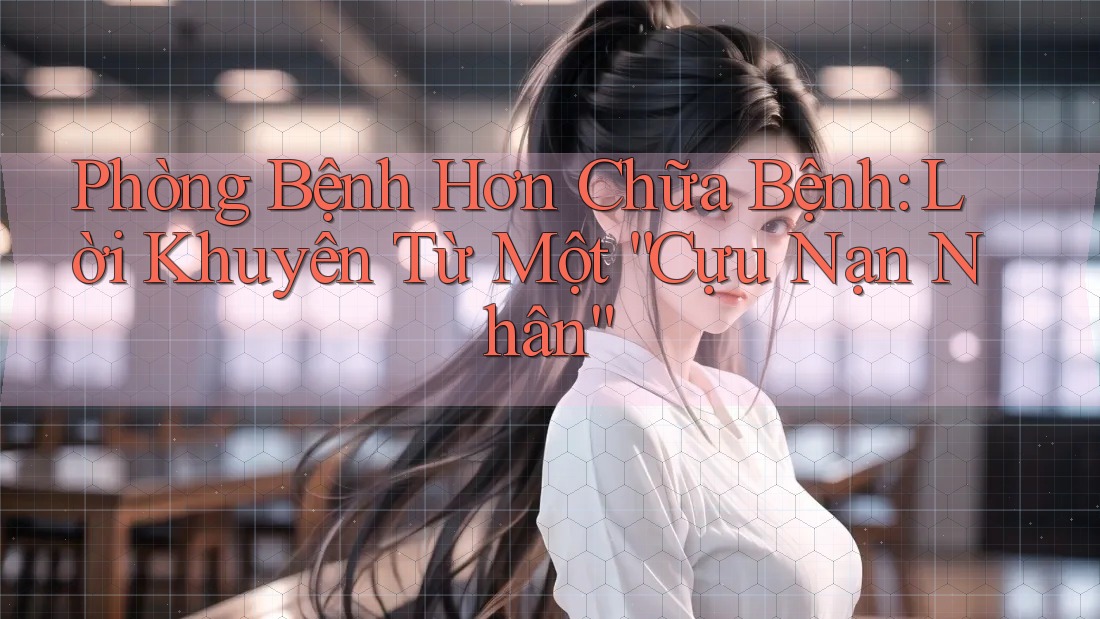 Phòng Bệnh Hơn Chữa Bệnh: Lời Khuyên Từ Một “Cựu Nạn Nhân”