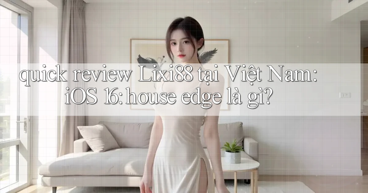 quick review Lixi88 tại Việt Nam iOS 16 house edge là gì