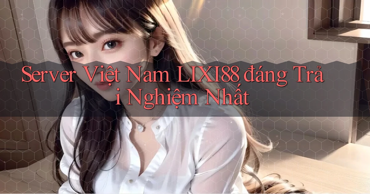 server việt nam lixi88 đáng trải nghiệm nhất