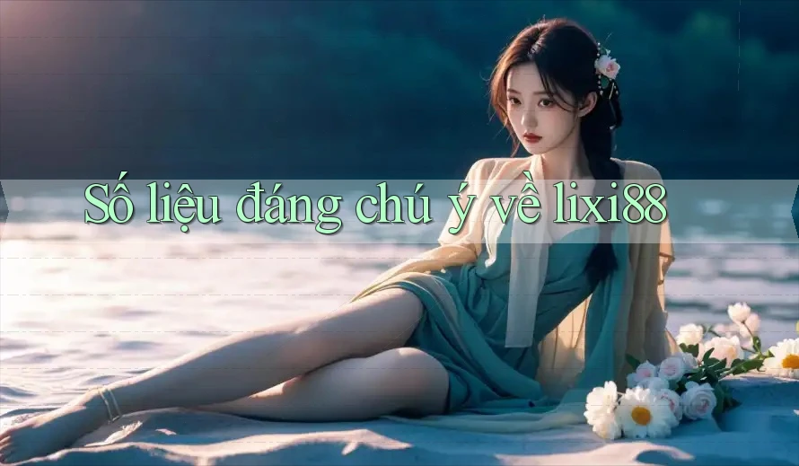 Số liệu đáng chú ý về lixi88