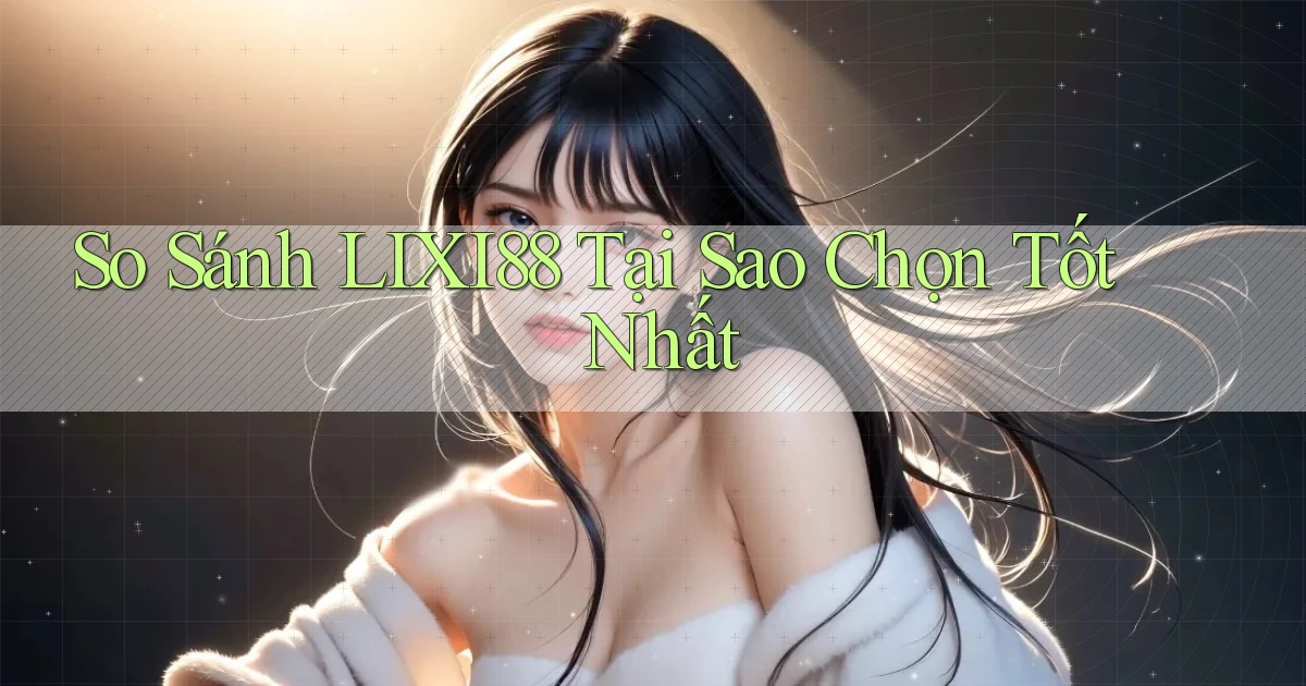 so sánh lixi88 tại sao chọn tốt nhất