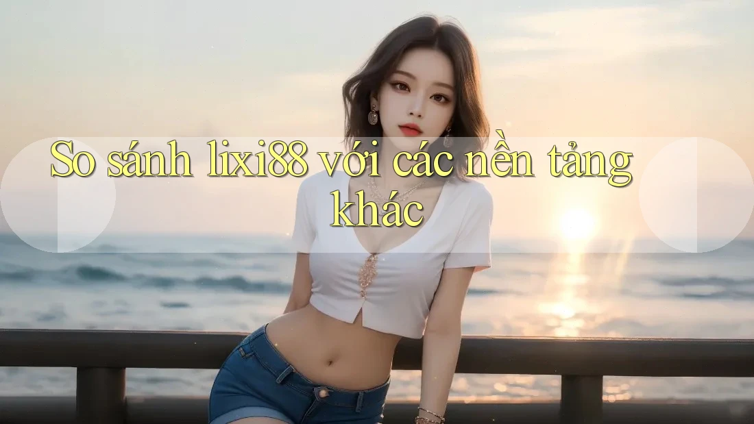 So sánh Lixi88 với các nền tảng khác